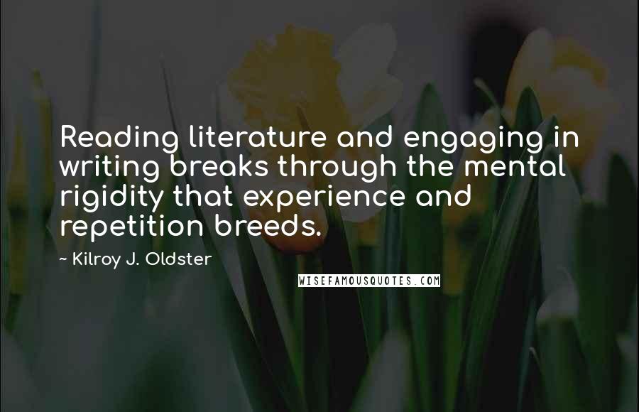 Kilroy J. Oldster Quotes: Reading literature and engaging in writing breaks through the mental rigidity that experience and repetition breeds.