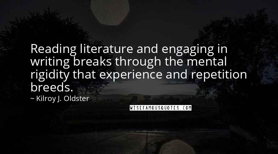 Kilroy J. Oldster Quotes: Reading literature and engaging in writing breaks through the mental rigidity that experience and repetition breeds.