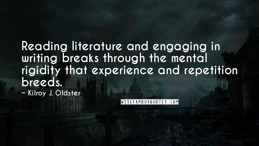 Kilroy J. Oldster Quotes: Reading literature and engaging in writing breaks through the mental rigidity that experience and repetition breeds.