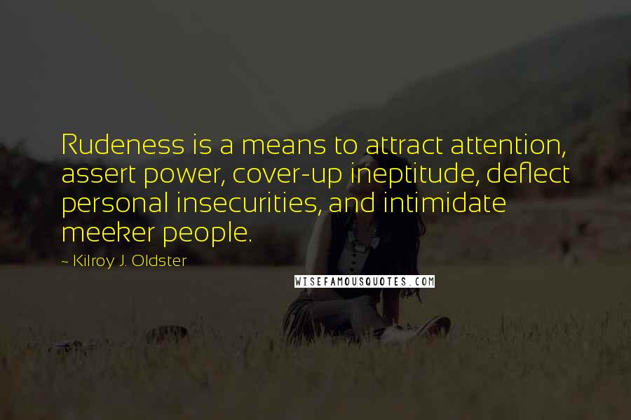 Kilroy J. Oldster Quotes: Rudeness is a means to attract attention, assert power, cover-up ineptitude, deflect personal insecurities, and intimidate meeker people.