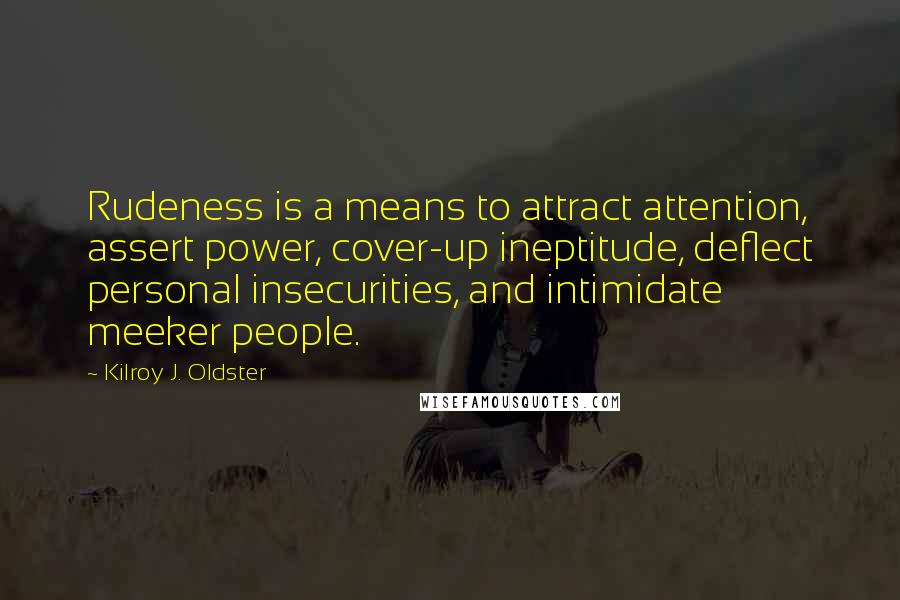 Kilroy J. Oldster Quotes: Rudeness is a means to attract attention, assert power, cover-up ineptitude, deflect personal insecurities, and intimidate meeker people.