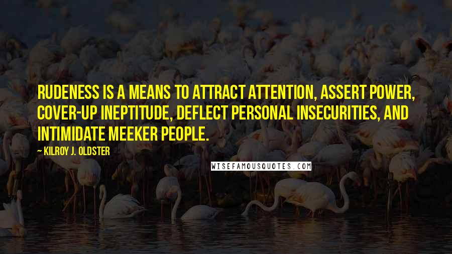 Kilroy J. Oldster Quotes: Rudeness is a means to attract attention, assert power, cover-up ineptitude, deflect personal insecurities, and intimidate meeker people.