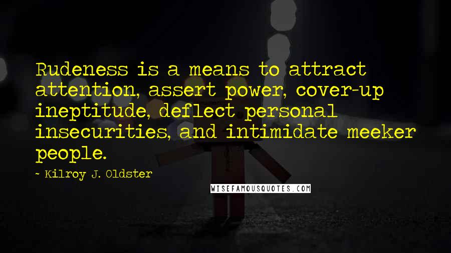 Kilroy J. Oldster Quotes: Rudeness is a means to attract attention, assert power, cover-up ineptitude, deflect personal insecurities, and intimidate meeker people.