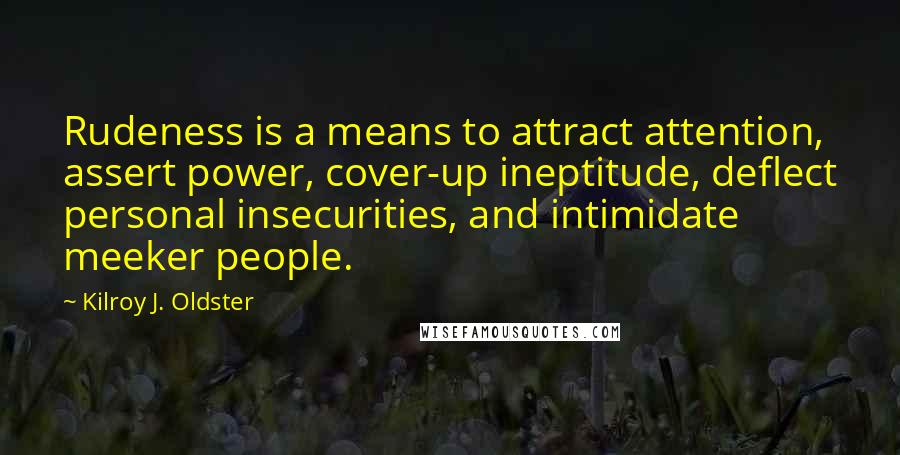 Kilroy J. Oldster Quotes: Rudeness is a means to attract attention, assert power, cover-up ineptitude, deflect personal insecurities, and intimidate meeker people.