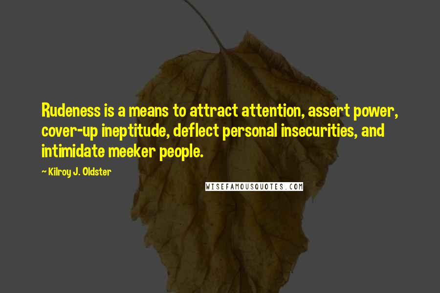 Kilroy J. Oldster Quotes: Rudeness is a means to attract attention, assert power, cover-up ineptitude, deflect personal insecurities, and intimidate meeker people.