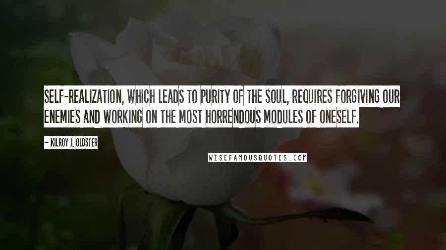 Kilroy J. Oldster Quotes: Self-realization, which leads to purity of the soul, requires forgiving our enemies and working on the most horrendous modules of oneself.