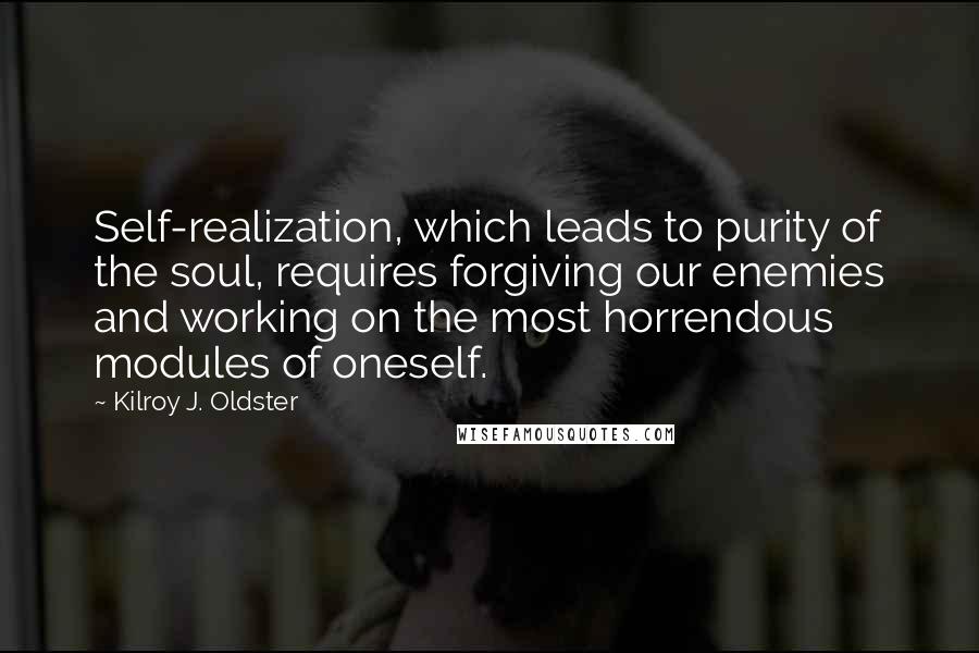 Kilroy J. Oldster Quotes: Self-realization, which leads to purity of the soul, requires forgiving our enemies and working on the most horrendous modules of oneself.