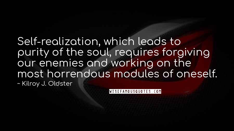 Kilroy J. Oldster Quotes: Self-realization, which leads to purity of the soul, requires forgiving our enemies and working on the most horrendous modules of oneself.