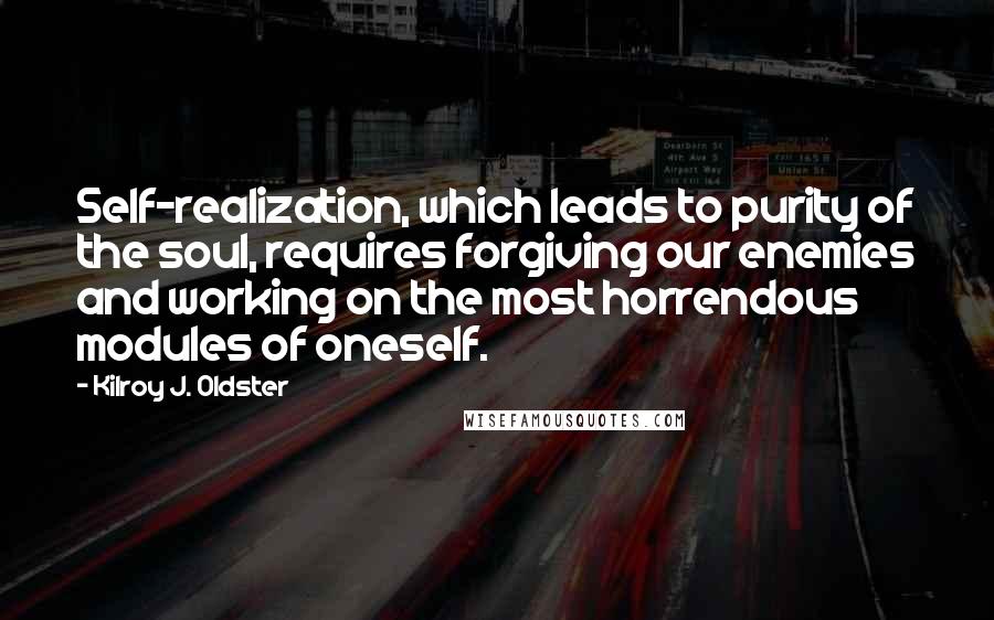 Kilroy J. Oldster Quotes: Self-realization, which leads to purity of the soul, requires forgiving our enemies and working on the most horrendous modules of oneself.
