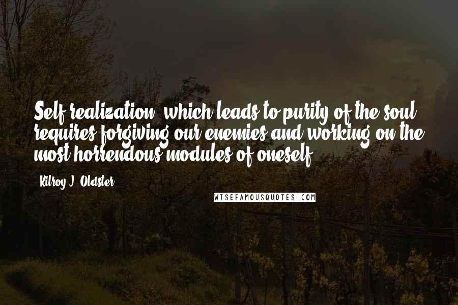 Kilroy J. Oldster Quotes: Self-realization, which leads to purity of the soul, requires forgiving our enemies and working on the most horrendous modules of oneself.
