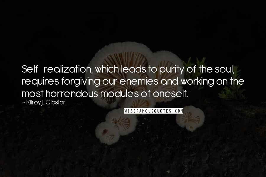 Kilroy J. Oldster Quotes: Self-realization, which leads to purity of the soul, requires forgiving our enemies and working on the most horrendous modules of oneself.
