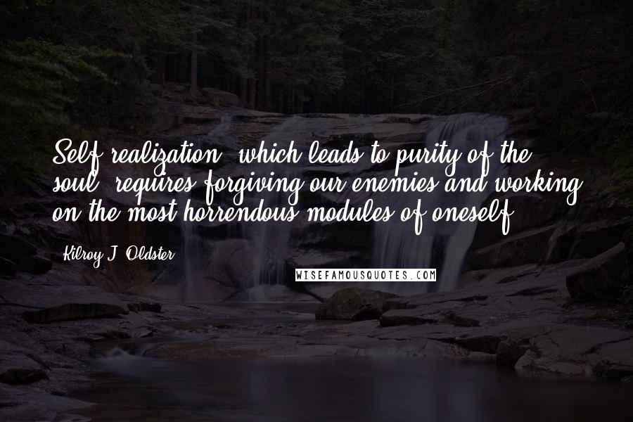 Kilroy J. Oldster Quotes: Self-realization, which leads to purity of the soul, requires forgiving our enemies and working on the most horrendous modules of oneself.