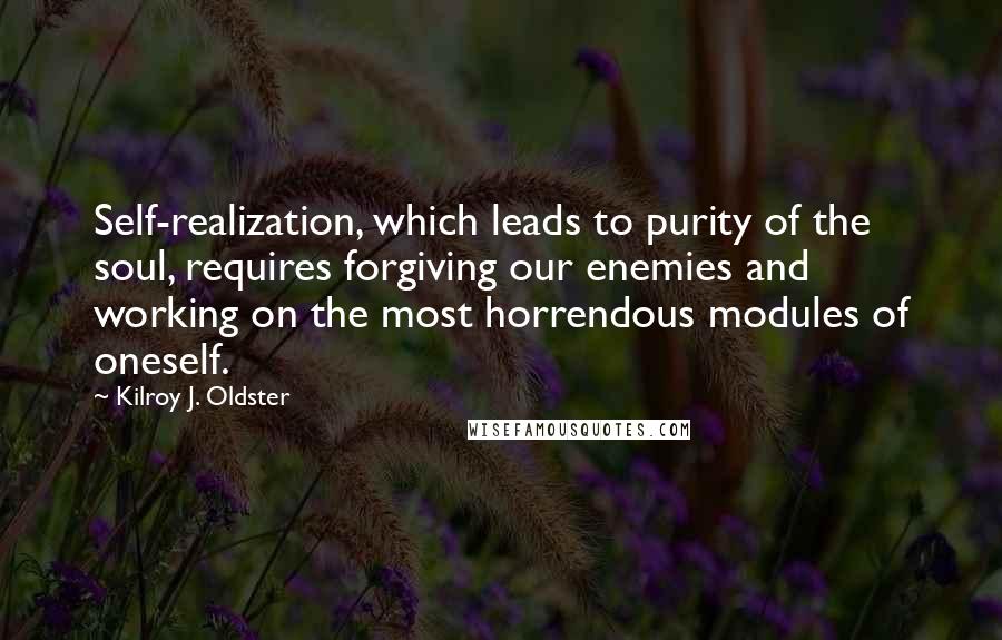 Kilroy J. Oldster Quotes: Self-realization, which leads to purity of the soul, requires forgiving our enemies and working on the most horrendous modules of oneself.