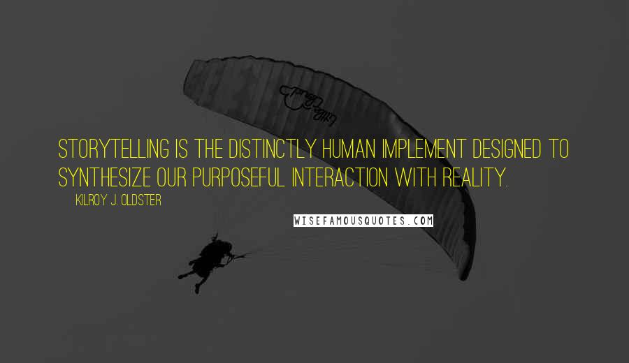 Kilroy J. Oldster Quotes: Storytelling is the distinctly human implement designed to synthesize our purposeful interaction with reality.