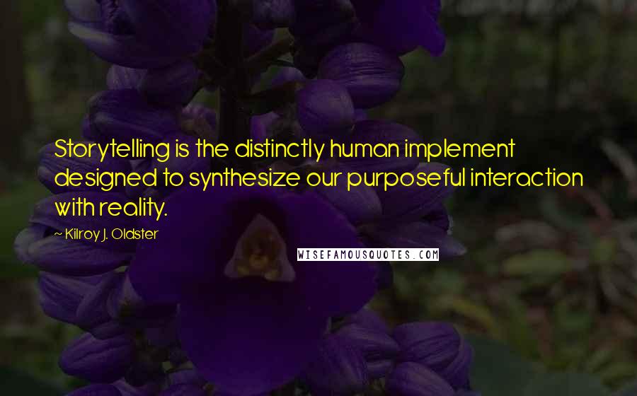 Kilroy J. Oldster Quotes: Storytelling is the distinctly human implement designed to synthesize our purposeful interaction with reality.