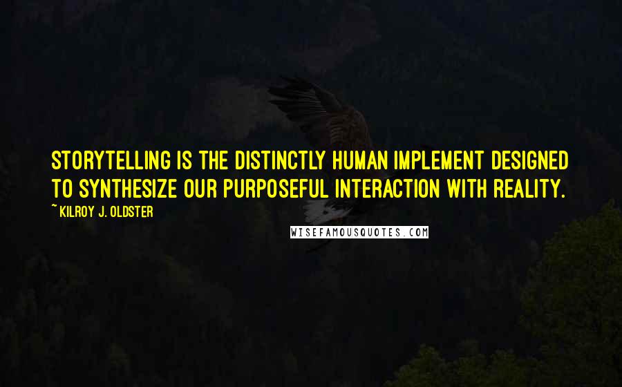 Kilroy J. Oldster Quotes: Storytelling is the distinctly human implement designed to synthesize our purposeful interaction with reality.