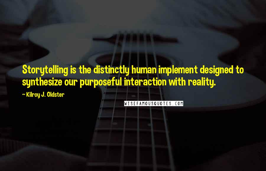 Kilroy J. Oldster Quotes: Storytelling is the distinctly human implement designed to synthesize our purposeful interaction with reality.