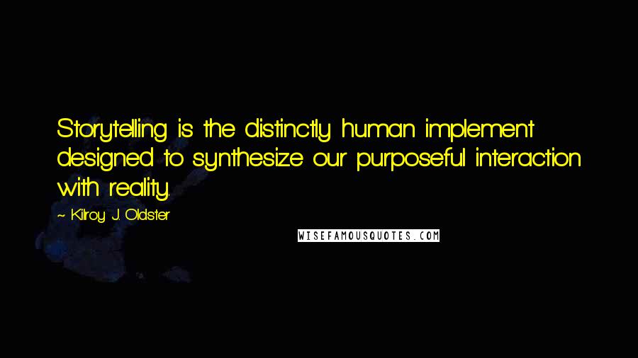 Kilroy J. Oldster Quotes: Storytelling is the distinctly human implement designed to synthesize our purposeful interaction with reality.