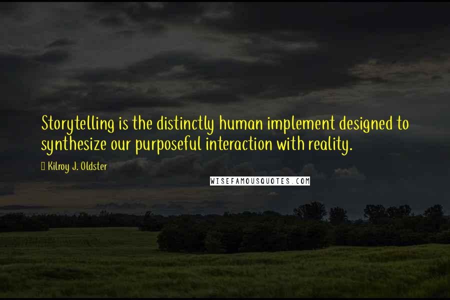 Kilroy J. Oldster Quotes: Storytelling is the distinctly human implement designed to synthesize our purposeful interaction with reality.