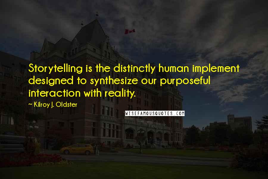 Kilroy J. Oldster Quotes: Storytelling is the distinctly human implement designed to synthesize our purposeful interaction with reality.