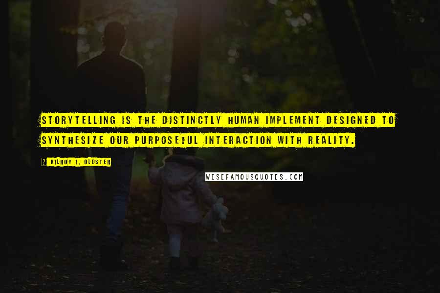 Kilroy J. Oldster Quotes: Storytelling is the distinctly human implement designed to synthesize our purposeful interaction with reality.