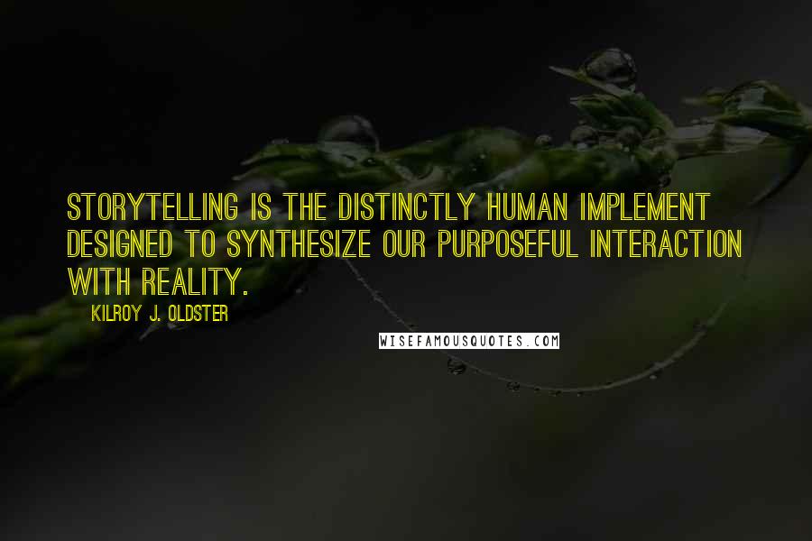 Kilroy J. Oldster Quotes: Storytelling is the distinctly human implement designed to synthesize our purposeful interaction with reality.