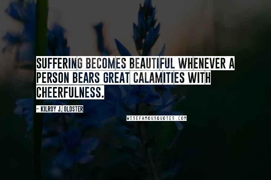 Kilroy J. Oldster Quotes: Suffering becomes beautiful whenever a person bears great calamities with cheerfulness.