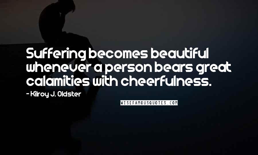 Kilroy J. Oldster Quotes: Suffering becomes beautiful whenever a person bears great calamities with cheerfulness.