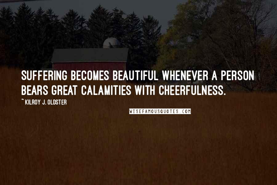 Kilroy J. Oldster Quotes: Suffering becomes beautiful whenever a person bears great calamities with cheerfulness.