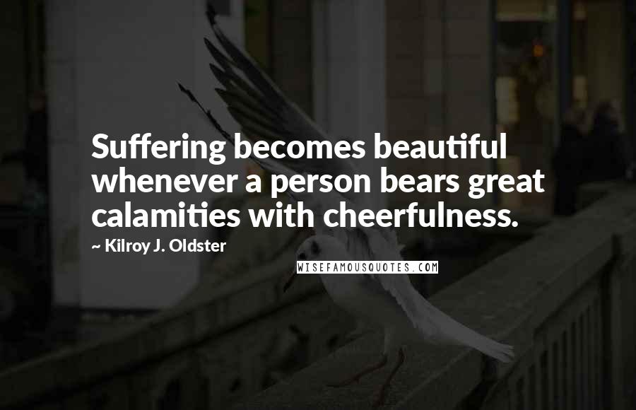 Kilroy J. Oldster Quotes: Suffering becomes beautiful whenever a person bears great calamities with cheerfulness.