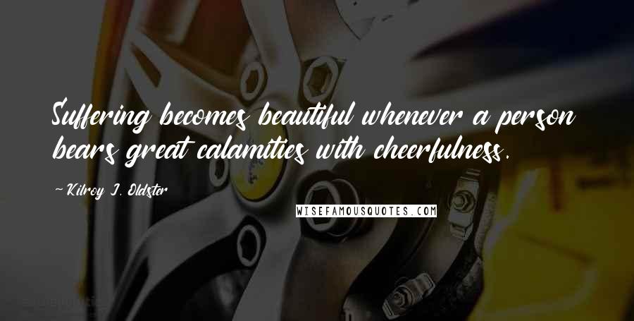 Kilroy J. Oldster Quotes: Suffering becomes beautiful whenever a person bears great calamities with cheerfulness.