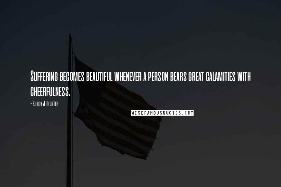 Kilroy J. Oldster Quotes: Suffering becomes beautiful whenever a person bears great calamities with cheerfulness.