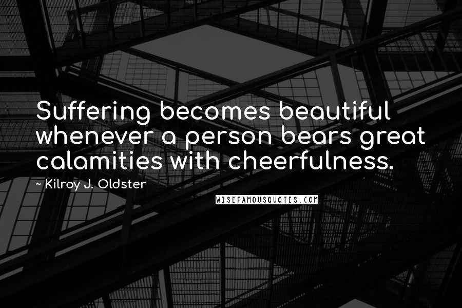 Kilroy J. Oldster Quotes: Suffering becomes beautiful whenever a person bears great calamities with cheerfulness.