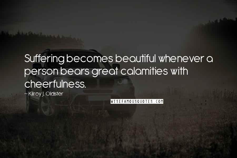 Kilroy J. Oldster Quotes: Suffering becomes beautiful whenever a person bears great calamities with cheerfulness.