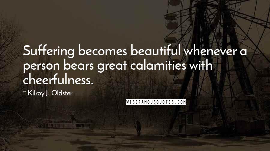 Kilroy J. Oldster Quotes: Suffering becomes beautiful whenever a person bears great calamities with cheerfulness.