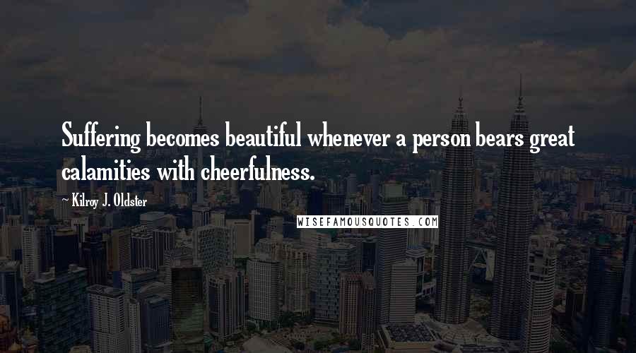 Kilroy J. Oldster Quotes: Suffering becomes beautiful whenever a person bears great calamities with cheerfulness.