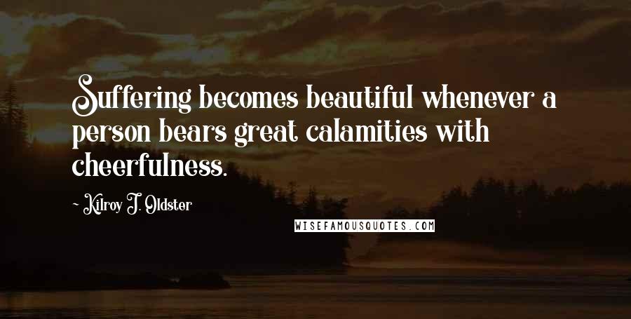 Kilroy J. Oldster Quotes: Suffering becomes beautiful whenever a person bears great calamities with cheerfulness.