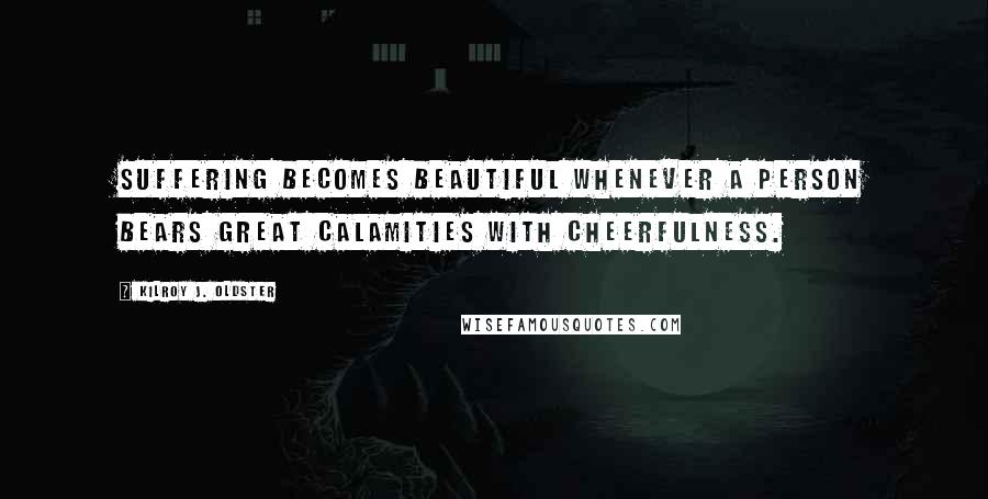 Kilroy J. Oldster Quotes: Suffering becomes beautiful whenever a person bears great calamities with cheerfulness.