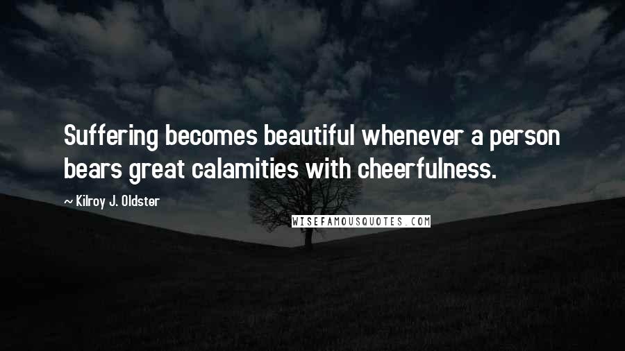 Kilroy J. Oldster Quotes: Suffering becomes beautiful whenever a person bears great calamities with cheerfulness.