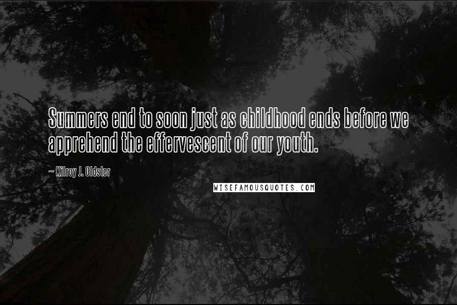 Kilroy J. Oldster Quotes: Summers end to soon just as childhood ends before we apprehend the effervescent of our youth.