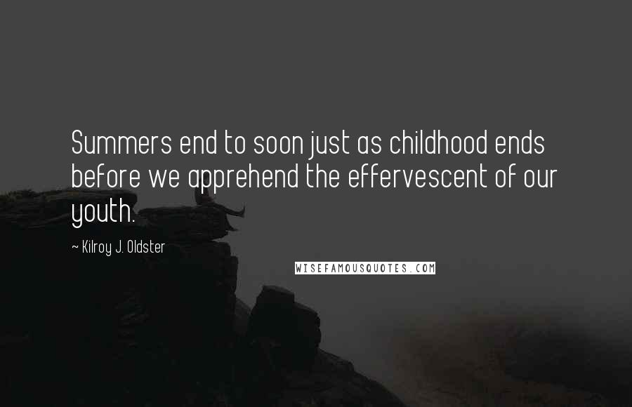 Kilroy J. Oldster Quotes: Summers end to soon just as childhood ends before we apprehend the effervescent of our youth.