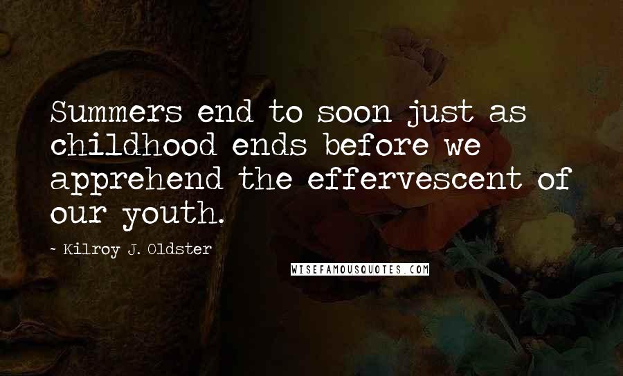 Kilroy J. Oldster Quotes: Summers end to soon just as childhood ends before we apprehend the effervescent of our youth.