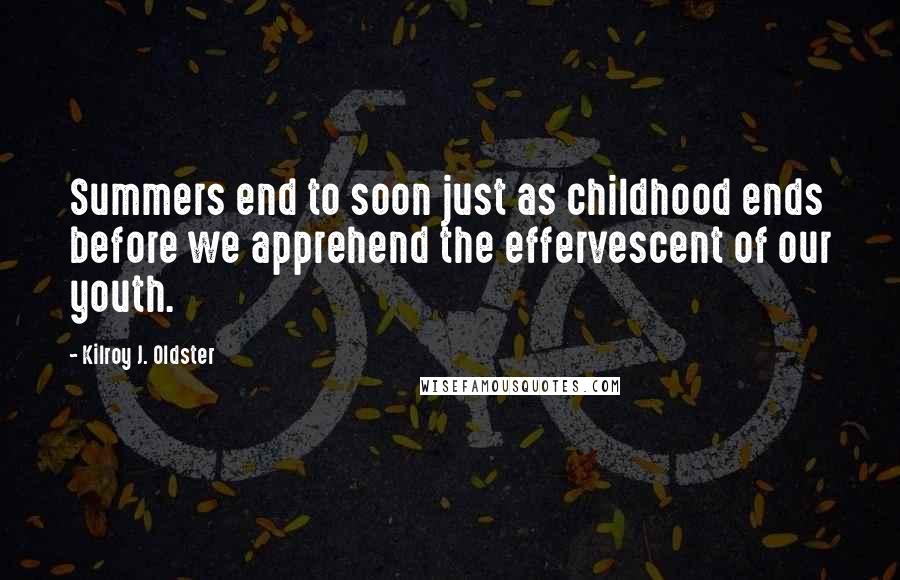 Kilroy J. Oldster Quotes: Summers end to soon just as childhood ends before we apprehend the effervescent of our youth.