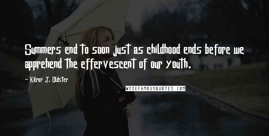 Kilroy J. Oldster Quotes: Summers end to soon just as childhood ends before we apprehend the effervescent of our youth.