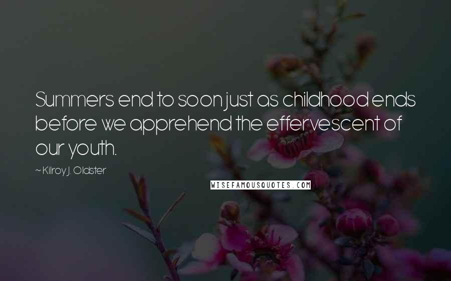 Kilroy J. Oldster Quotes: Summers end to soon just as childhood ends before we apprehend the effervescent of our youth.