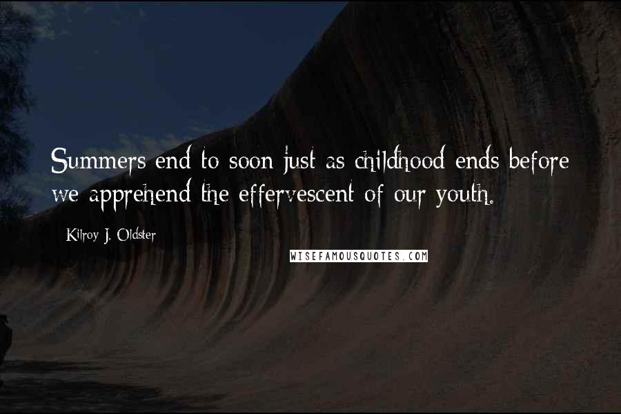Kilroy J. Oldster Quotes: Summers end to soon just as childhood ends before we apprehend the effervescent of our youth.
