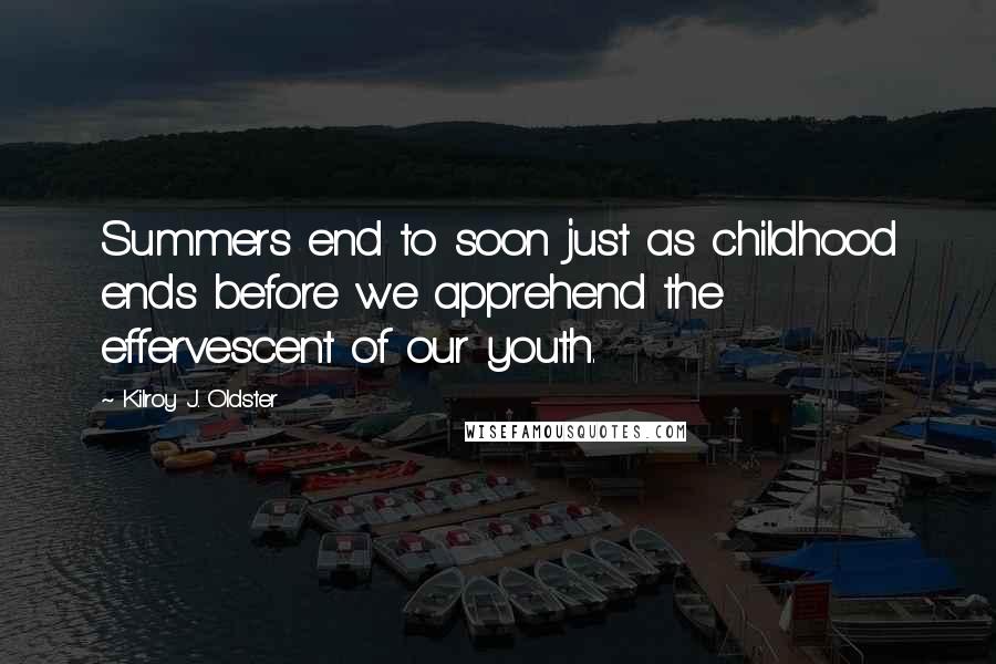 Kilroy J. Oldster Quotes: Summers end to soon just as childhood ends before we apprehend the effervescent of our youth.