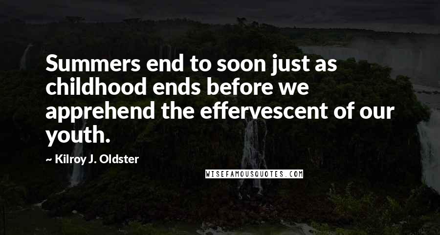 Kilroy J. Oldster Quotes: Summers end to soon just as childhood ends before we apprehend the effervescent of our youth.