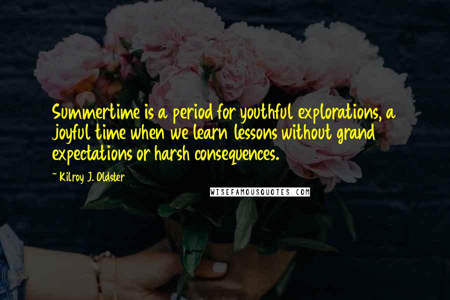 Kilroy J. Oldster Quotes: Summertime is a period for youthful explorations, a joyful time when we learn lessons without grand expectations or harsh consequences.