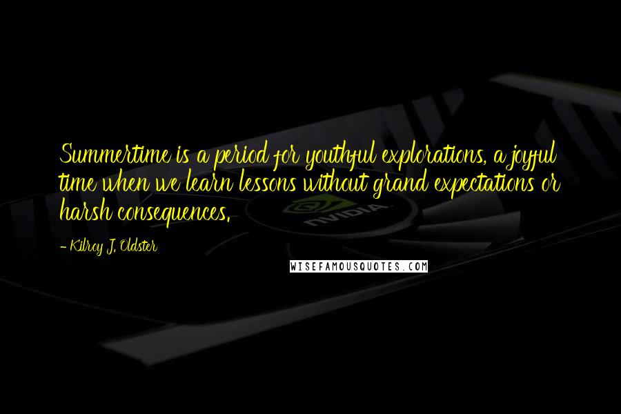 Kilroy J. Oldster Quotes: Summertime is a period for youthful explorations, a joyful time when we learn lessons without grand expectations or harsh consequences.